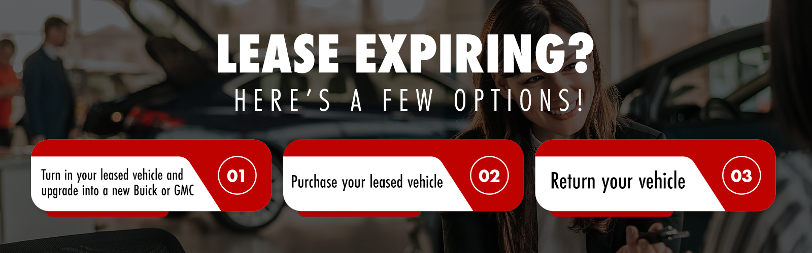 Lease Expiring? Here’s A Few Options! 1.Turn in your leased vehicle and upgrade into a new Buick or GMC. Purchase your leased vehicle 3.Return your vehicle